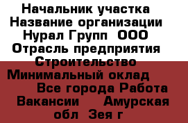 Начальник участка › Название организации ­ Нурал Групп, ООО › Отрасль предприятия ­ Строительство › Минимальный оклад ­ 55 000 - Все города Работа » Вакансии   . Амурская обл.,Зея г.